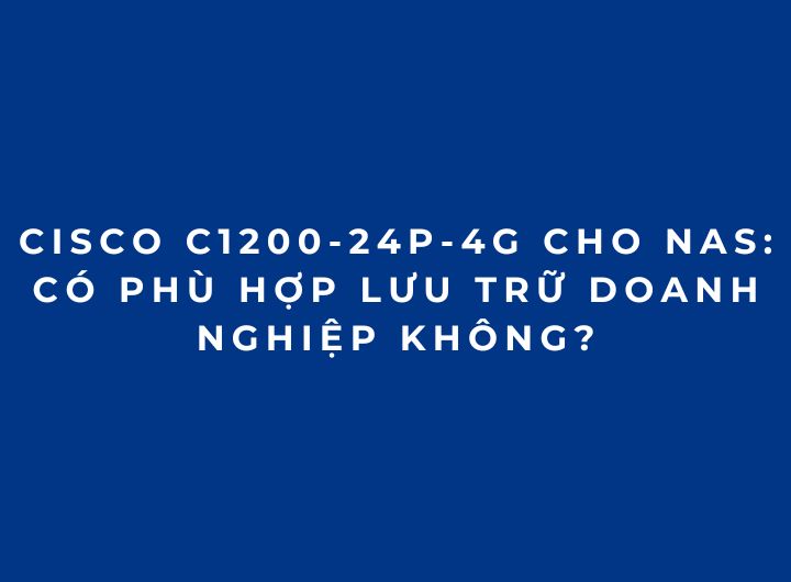 Cisco C1200-24P-4G Cho NAS: Có Phù Hợp Lưu Trữ Doanh Nghiệp Không? Cisco C1200-24P-4G Cho NAS: Có Phù Hợp Lưu Trữ Doanh Nghiệp Không?