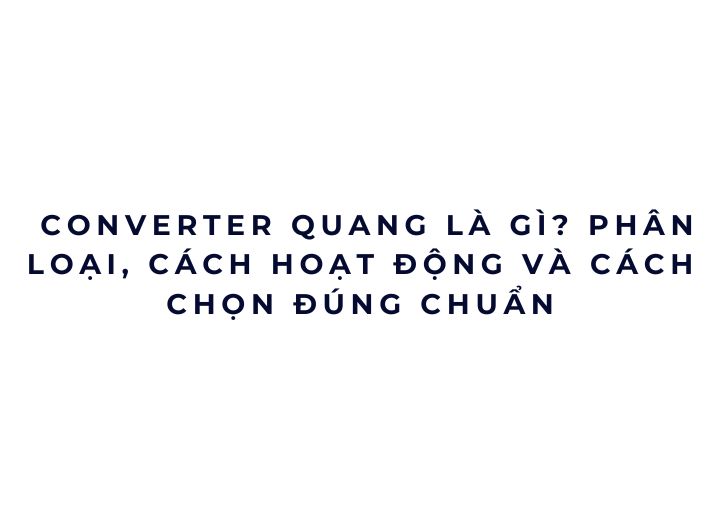 Converter quang là gì? Phân loại, cách hoạt động và cách chọn đúng chuẩn Converter quang là gì? Phân loại, cách hoạt động và cách chọn đúng chuẩn