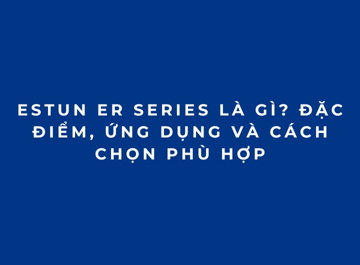 ESTUN ER Series là gì? Đặc điểm, ứng dụng và cách chọn phù hợp ESTUN ER Series là gì? Đặc điểm, ứng dụng và cách chọn phù hợp