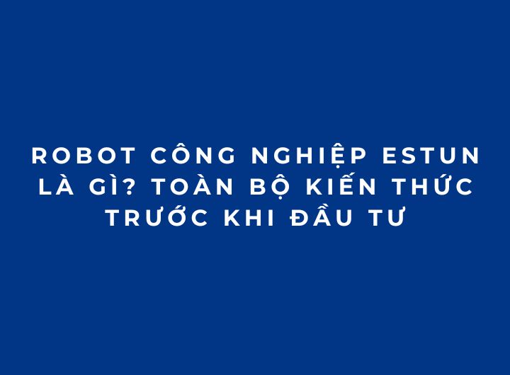 Robot công nghiệp ESTUN là gì? Toàn bộ kiến thức trước khi đầu tư Robot công nghiệp ESTUN là gì? Toàn bộ kiến thức trước khi đầu tư