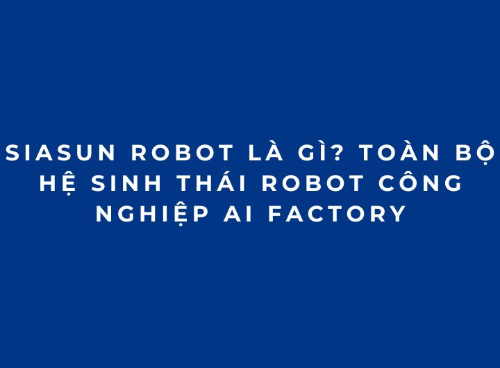 SIASUN Robot là gì? Toàn bộ hệ sinh thái robot công nghiệp AI Factory SIASUN Robot là gì? Toàn bộ hệ sinh thái robot công nghiệp AI Factory