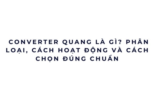 Converter quang là gì? Phân loại, cách hoạt động và cách chọn đúng chuẩn
