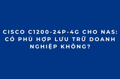 Cisco C1200-24P-4G Cho NAS: Có Phù Hợp Lưu Trữ Doanh Nghiệp Không?