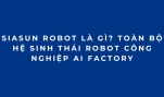 SIASUN Robot là gì? Toàn bộ hệ sinh thái robot công nghiệp AI Factory